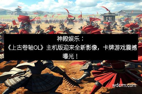 神殿娱乐：《上古卷轴OL》主机版迎来全新影像，卡牌游戏震撼曝光！