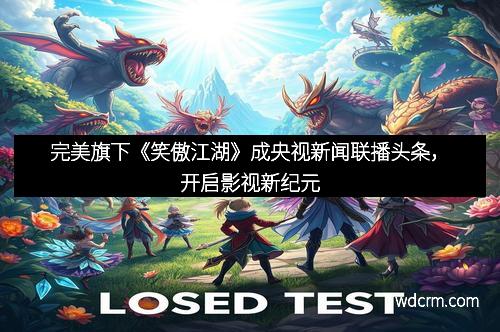 完美旗下《笑傲江湖》成央视新闻联播头条，开启影视新纪元