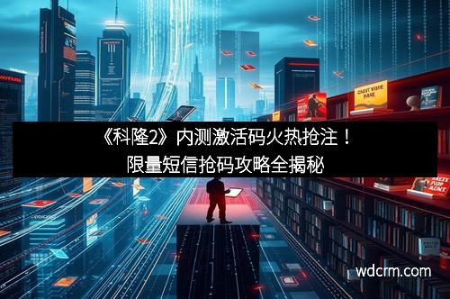 《科隆2》内测激活码火热抢注！限量短信抢码攻略全揭秘