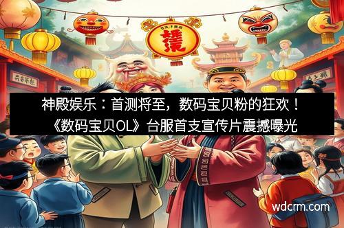 神殿娱乐：首测将至，数码宝贝粉的狂欢！《数码宝贝OL》台服首支宣传片震撼曝光