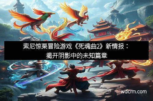 索尼惊栗冒险游戏《死魂曲2》新情报：揭开阴影中的未知篇章