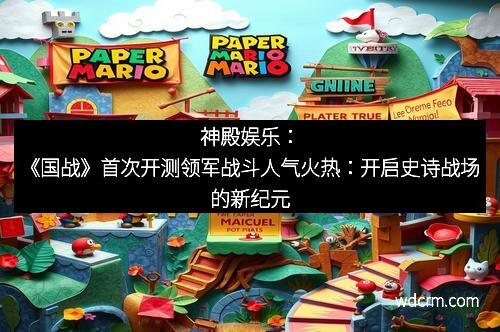 神殿娱乐：《国战》首次开测领军战斗人气火热：开启史诗战场的新纪元